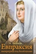 Александр Антонов - Евпраксия: императрица под белой вуалью