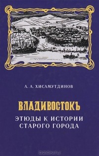 Амир Хисамутдинов - Владивостокъ. Этюды к истории старого города