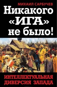 Михаил Сарбучев - Никакого "Ига" не было! Интеллектуальная диверсия Запада