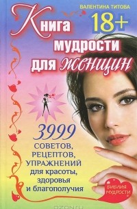 Валентина Титова - Книга мудрости для женщин. 3999 советов, рецептов, упражнений для красоты, здоровья и благополучия