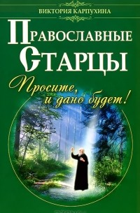 Виктория Карпухина - Православные старцы. Просите, и дано будет !