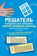 Д. В. Панов - Решатель юридических проблем. Скорая правовая помощь на все случаи жизни