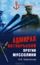 А. Б. Широкорад - Адмирал Октябрьский против Муссолини
