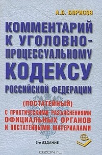 А. Б. Борисов - Комментарий к Уголовно-процессуальному кодексу Российской Федерации (постатейный) с практическими разъяснениями и постатейными материалами