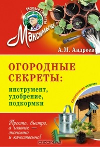 А. М. Андреев - Огородные секреты. Инструмент, удобрение, подкормки
