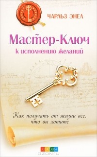 Чарльз Энел - Мастер-Ключ к исполнению желаний. Как получить от жизни все, что вы хотите