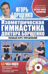 Игорь Борщенко - Изометрическая гимнастика доктора Борщенко. Позвоночник и суставы. Полный курс упражнений (+ CD-ROM)