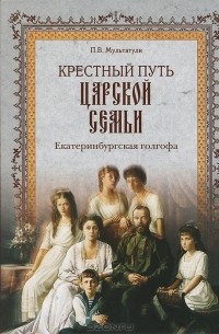 П. В. Мультатули - Крестный путь Царской Семьи. Екатеринбургская голгофа