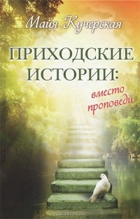 Майя Кучерская - Приходские истории. Вместо проповеди