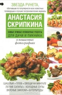Анастасия Скрипкина - Самые нужные кулинарные рецепты для дачи и пикника