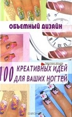 Е. Н. Хоперская - Объемный дизайн. 100 креативных идей для ваших ногтей