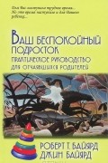 Ваш беспокойный подросток. Практическое руководство для отчаявшихся родителей