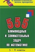 Эдуард Балаян - 555 олимпиадных и занимательных задач по математике. 5-11 классы