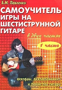 Б. М. Павленко - Самоучитель игры на шестиструнной гитаре. В 2 частях. Аккорды, акомпанемент и пение под гитару. Часть 1