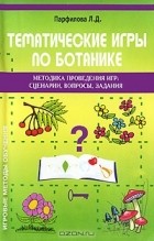 Л. Д. Парфилова - Тематические игры по ботанике