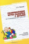 Любовь Павлова - Развивающие игры-занятия с детьми от рождения до трех лет. Пособие для воспитателей и родителей