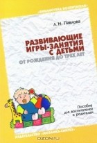 Л. Н. Павлова - Развивающие игры-занятия с детьми от рождения до трех лет. Пособие для воспитателей и родителей