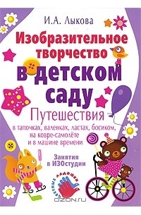 И. А. Лыкова - Изобразительное творчество в детском саду. Путешествия в тапочках, валенках, ластах, босиком, на ковре-самолете и в машине времени
