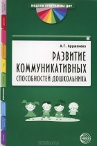 Алла Арушанова - Развитие коммуникативных способностей дошкольника