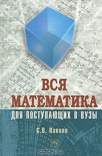 С. В. Павлов - Вся математика для поступающих в вузы