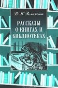 В. Н. Романенко - Рассказы о книгах и библиотеках