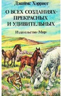 Джеймс Хэрриот - О всех созданиях - прекрасных и удивительных