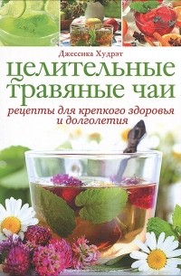 Джессика Худрэт - Целительные травяные чаи. Рецепты для крепкого здоровья и долголетия