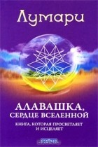 Лумари - Алавашка, сердце вселенной. Книга, которая просветляет и исцеляет