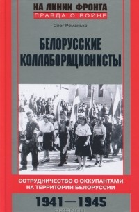 Олег Романько - Белорусские коллаборационисты. Сотрудничество с оккупантами на территории Белоруссии. 1941-1945