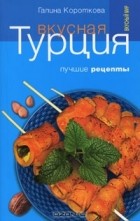 Галина Короткова - Вкусная Турция. Лучшие рецепты