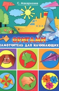 С. Макарихина - Оригами. Самоучитель для начинающих