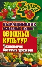 Е. Н. Шкитина - Выращивание основных видов овощных культур. Технология богатых урожаев