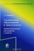 Геннадий Аванесов - Социальное образования и преступность. Криминологические рассуждения и заметки