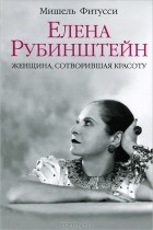 Мишель Фитусси - Елена Рубинштейн. Женщина, сотворившая красоту