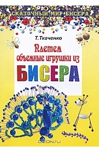 Татьяна Ткаченко - Плетем объемные игрушки из бисера