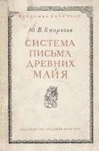 Юрий Кнорозов - Система письма древних майя (Опыт расшифровки)