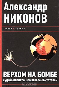 Александр Никонов - Верхом на бомбе. Судьба планеты Земля и ее обитателей