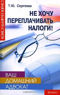 Т. Ю. Сергеева - Ваш домашний адвокат. Не хочу переплачивать налоги!