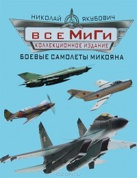 Николай Якубович - Все МиГи. Боевые самолеты Микояна