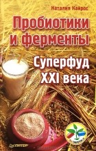 Наталия Кайрос - Пробиотики и ферменты — суперфуд XXI века