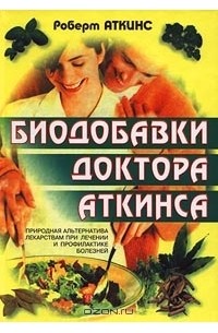 Роберт Аткинс - Биодобавки доктора Аткинса. Природная альтернатива лекарствам при лечении и профилактике болезней