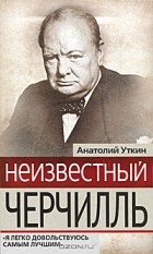 Анатолий Уткин - Неизвестный Черчилль. &quot;Я легко довольствуюсь самым лучшим&quot;
