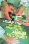 Александр Чернов - Спи спокойно, дорогой товарищ. Записки анестезиолога