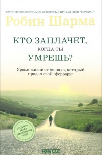 Робин Шарма - Кто заплачет, когда ты умрешь? Уроки жизни от монаха, который продал свой "феррари"