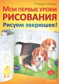 У. Людвиг-Кайзер - Мои первые уроки рисования. Рисуем зверюшек!