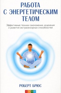 Роберт Брюс - Работа с энергетическим телом. Эффективные техники омоложения, исцеления и развития экстрасенсорных способностей