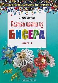 Татьяна Ткаченко - Плетем цветы из бисера. Книга 1