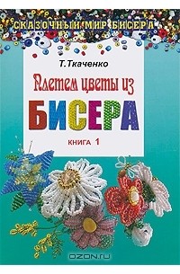 Татьяна Ткаченко - Плетем цветы из бисера. Книга 1
