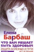 Елена Барбаш - Что вам мешает быть здоровым. Защита болезнью и пути исцеления