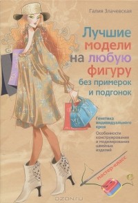 Галия Злачевская - Лучшие модели на любую фигуру без примерок и подгонок. Особенности конструирования и моделирования швейных изделий